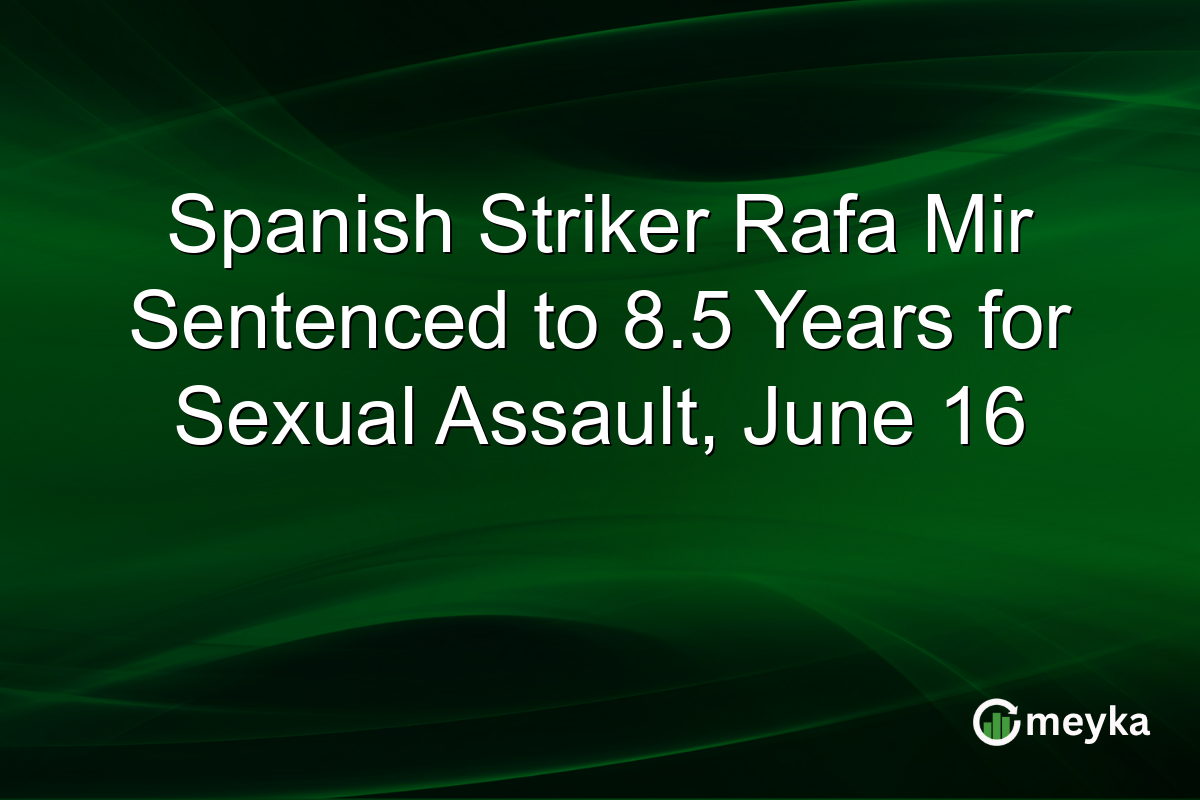 Spanish Striker Rafa Mir Sentenced to 8.5 Years for Sexual Assault, June 16