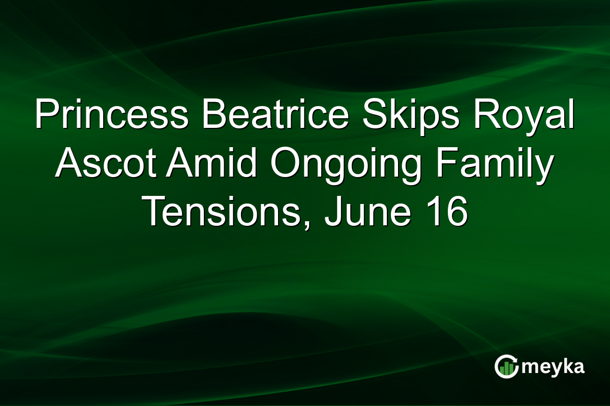 Princess Beatrice Skips Royal Ascot Amid Ongoing Family Tensions, June 16