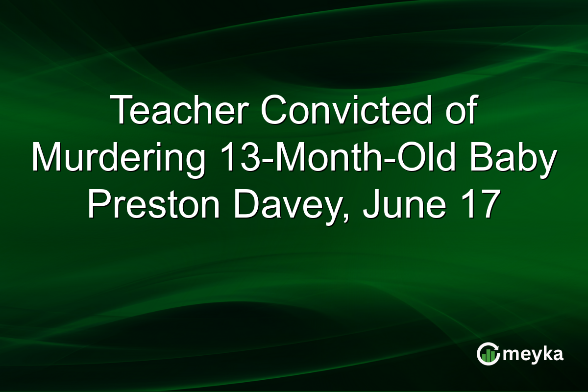Teacher Convicted of Murdering 13-Month-Old Baby Preston Davey, June 17