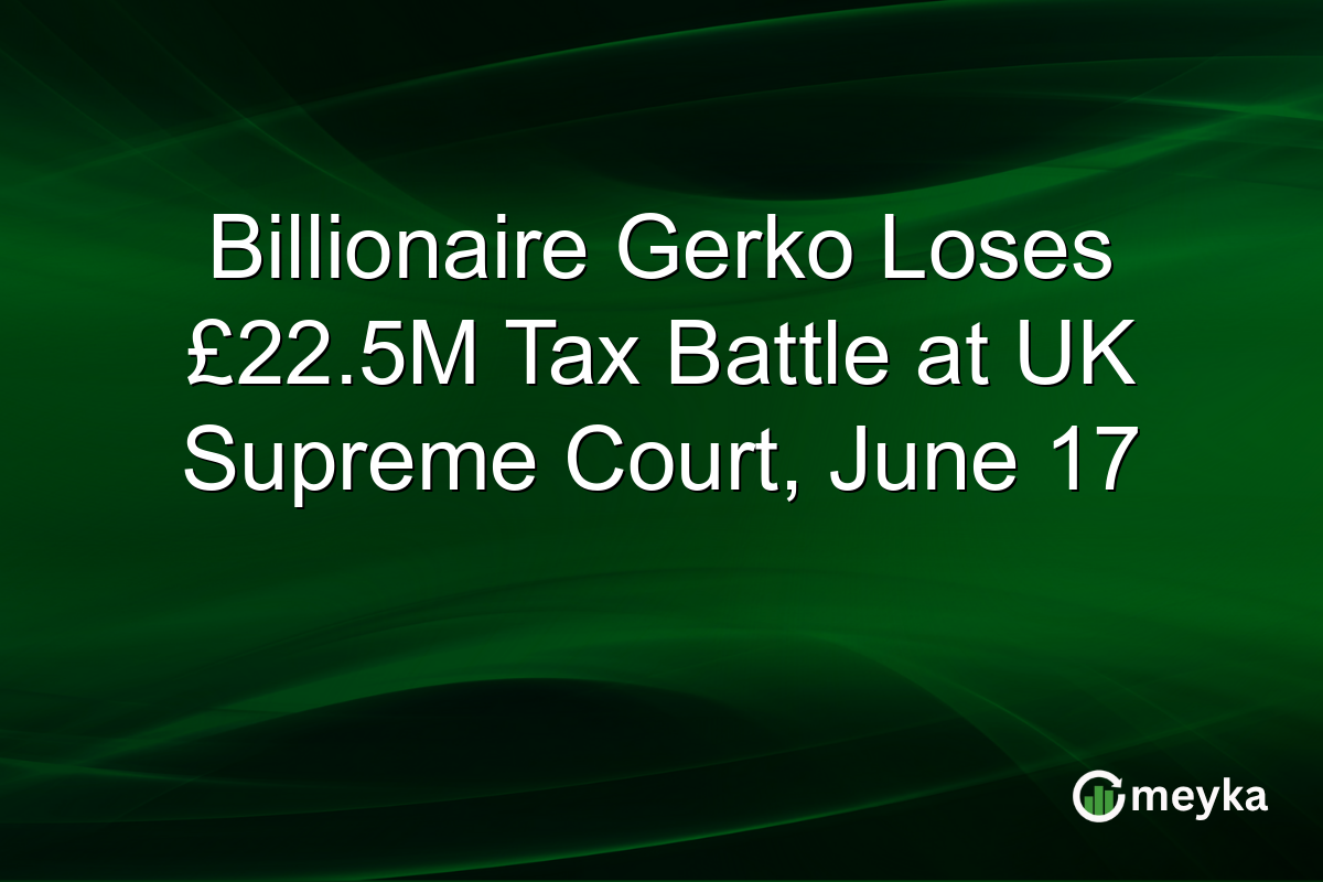 Billionaire Gerko Loses £22.5M Tax Battle at UK Supreme Court, June 17