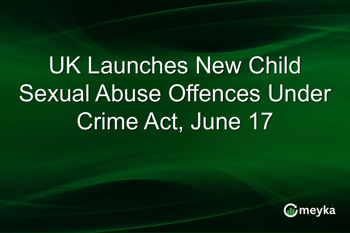 UK Launches New Child Sexual Abuse Offences Under Crime Act, June 17