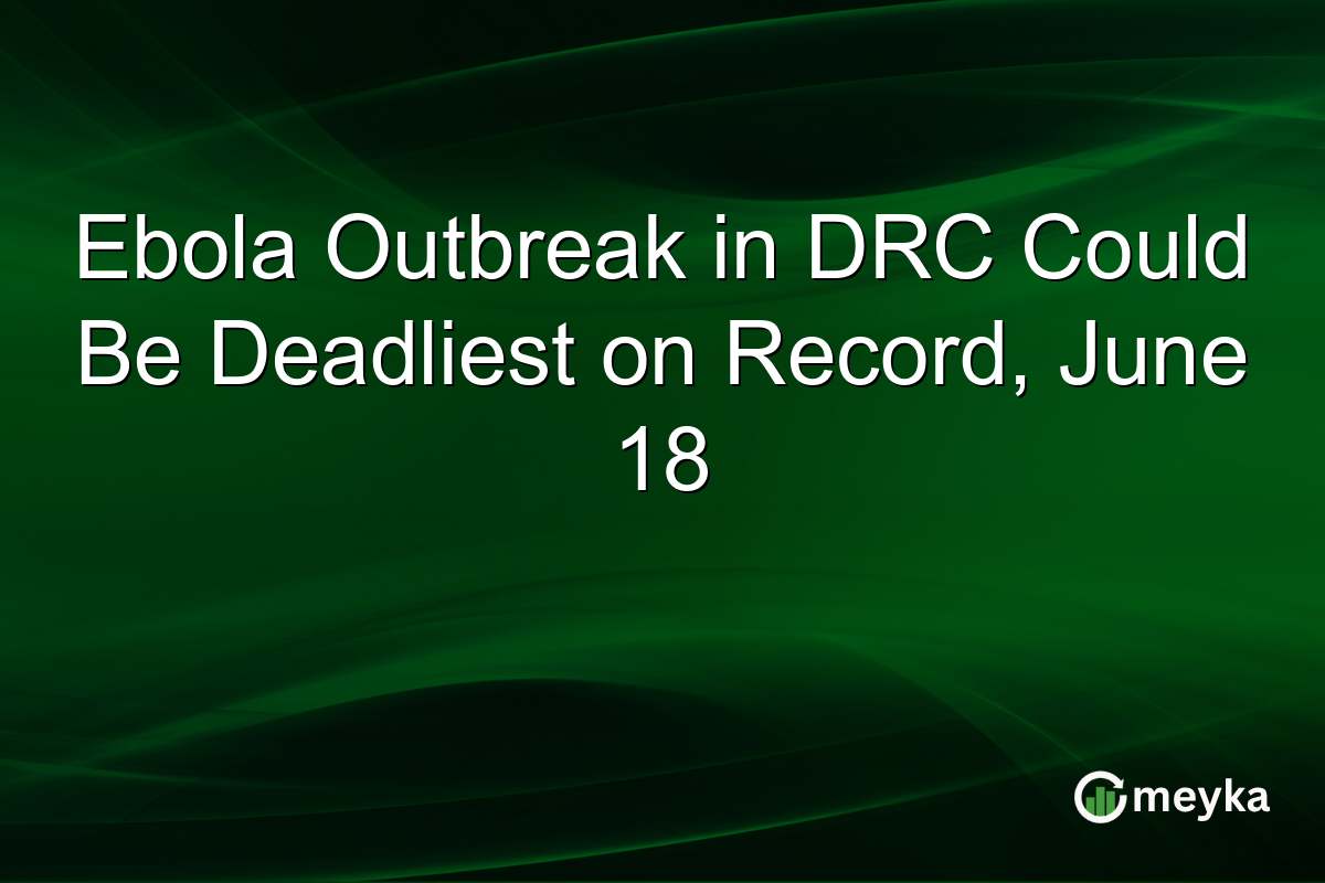 Ebola Outbreak in DRC Could Be Deadliest on Record, June 18