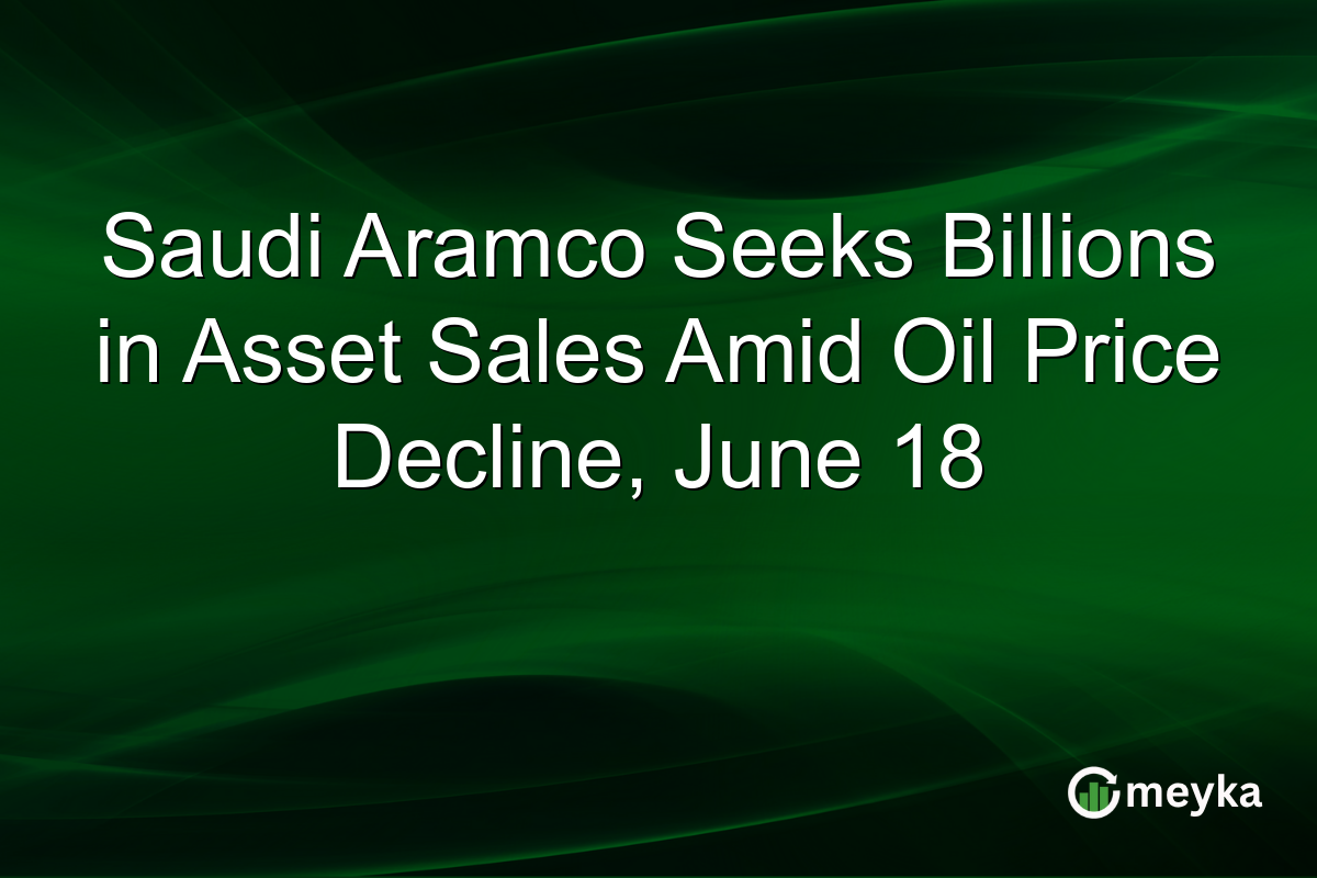 Saudi Aramco Seeks Billions in Asset Sales Amid Oil Price Decline, June 18