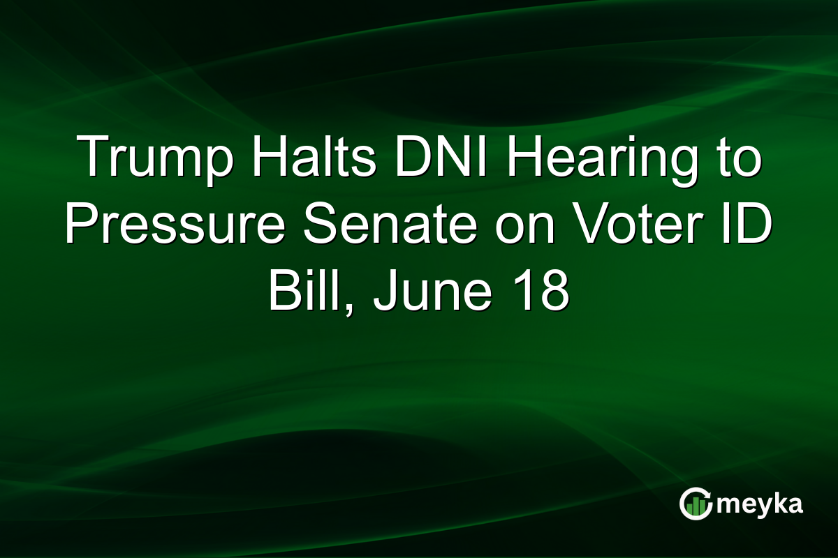 Trump Halts DNI Hearing to Pressure Senate on Voter ID Bill, June 18