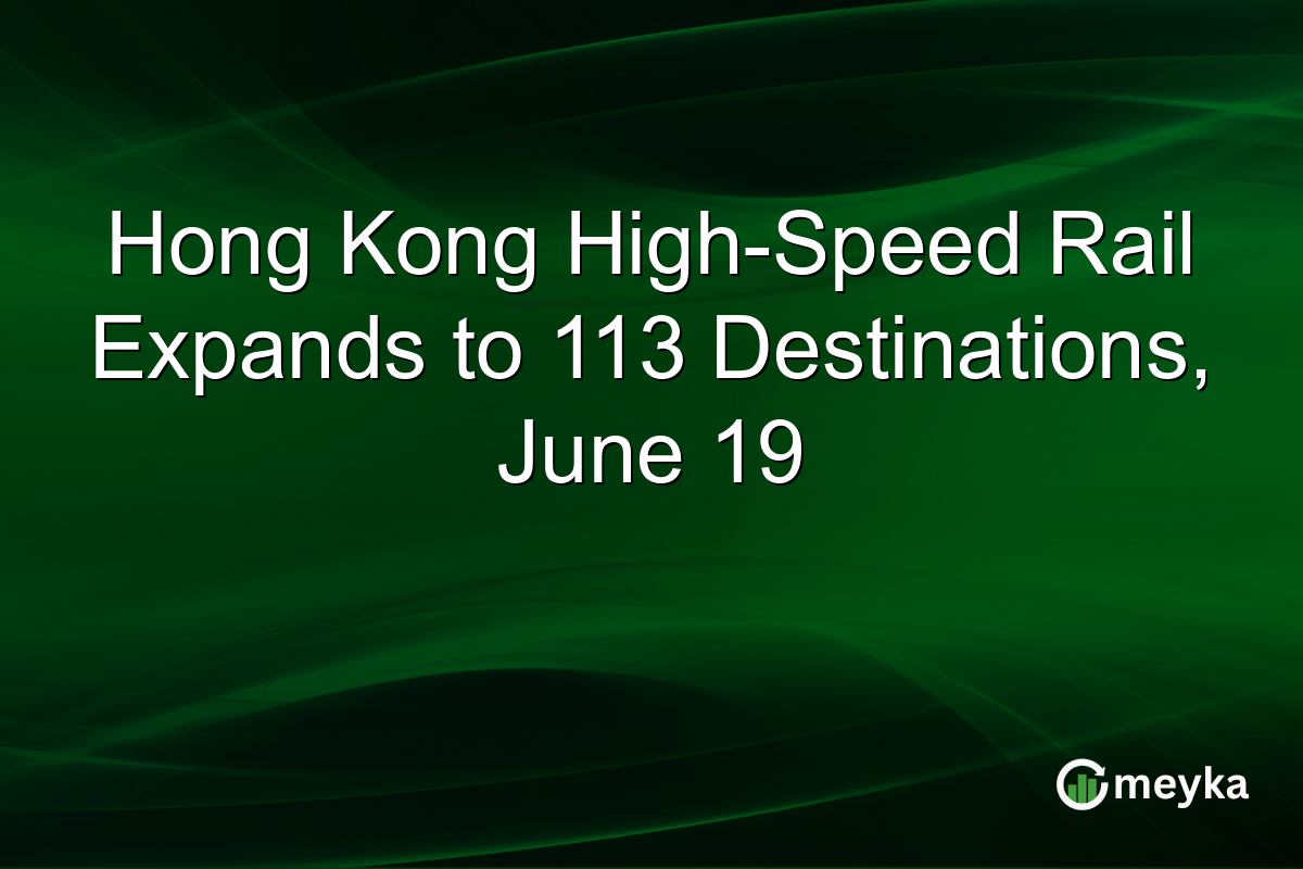Hong Kong High-Speed Rail Expands to 113 Destinations, June 19