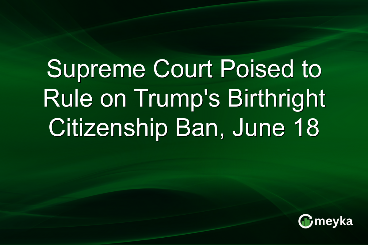 Supreme Court Poised to Rule on Trump’s Birthright Citizenship Ban, June 18