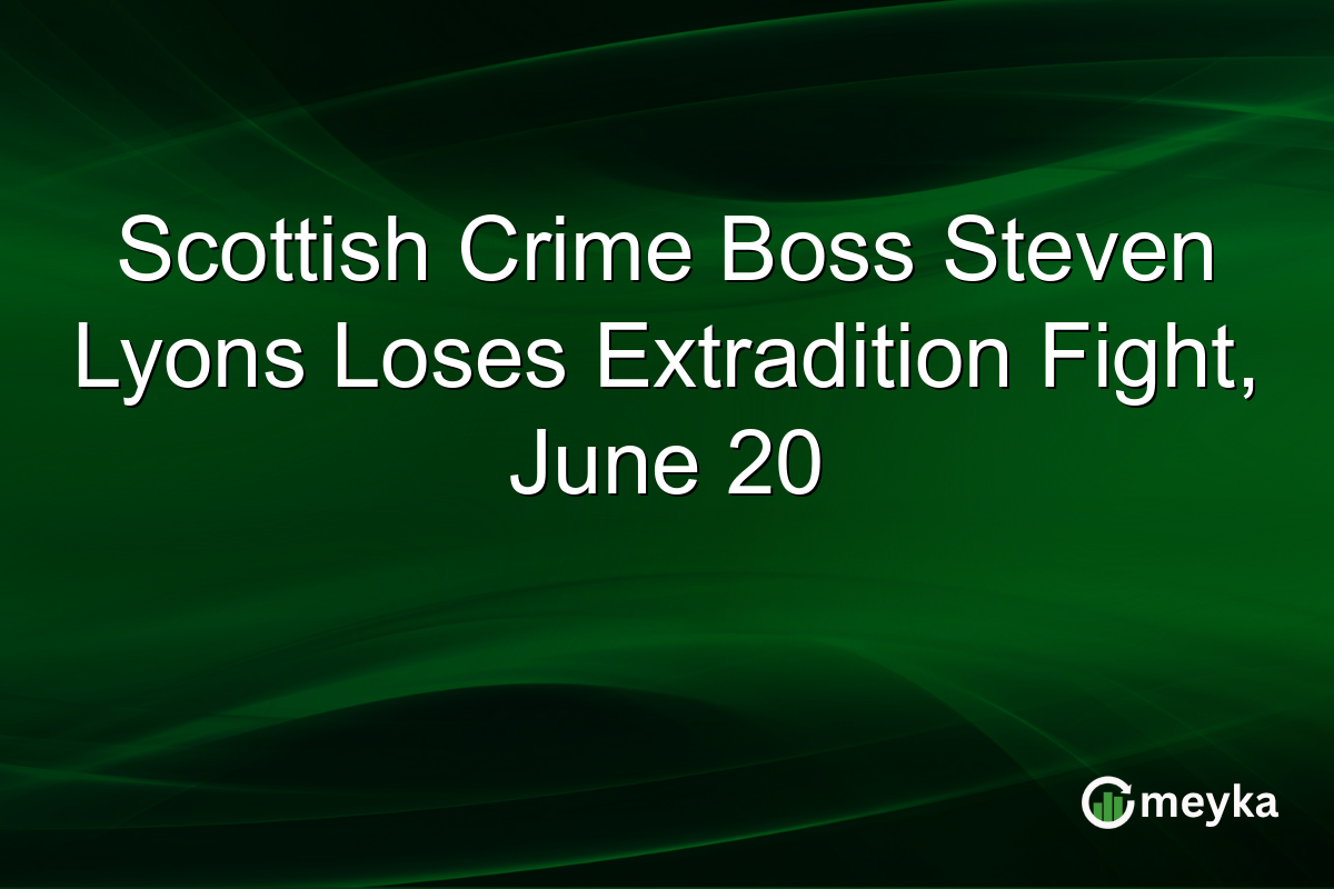 Scottish Crime Boss Steven Lyons Loses Extradition Fight, June 20
