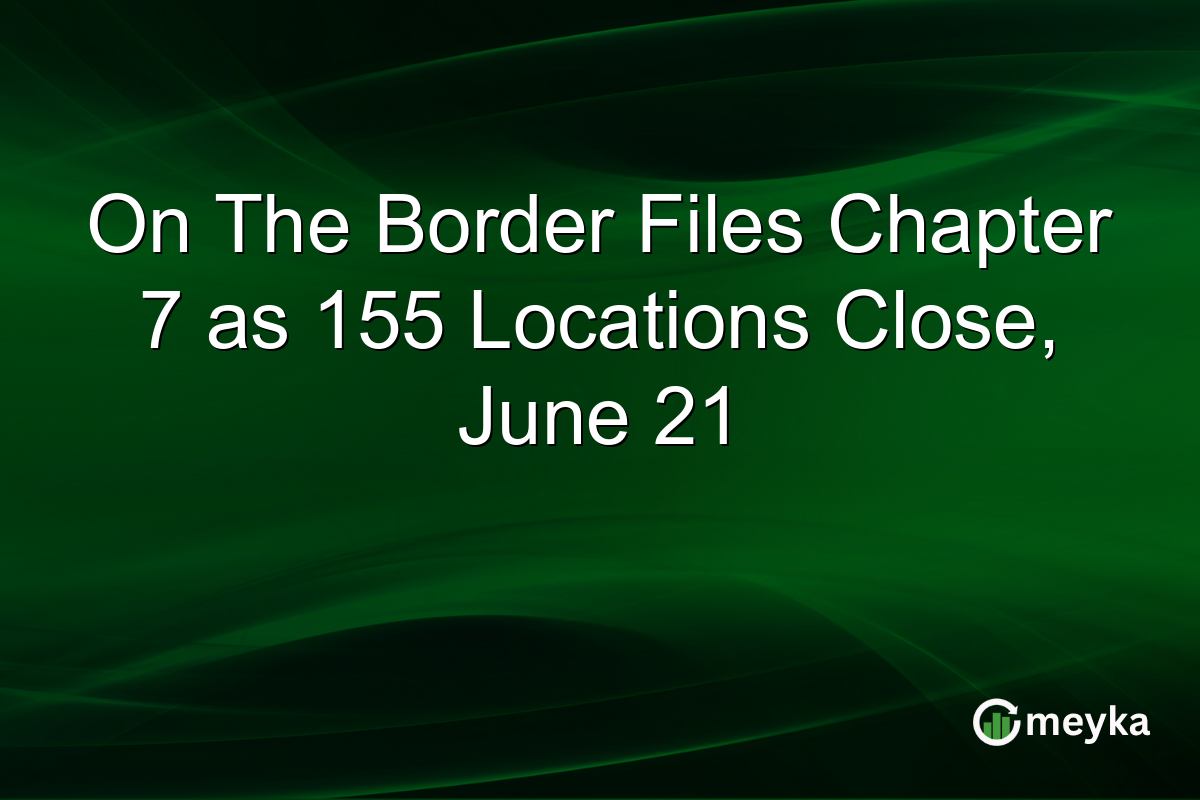 On The Border Files Chapter 7 as 155 Locations Close, June 21