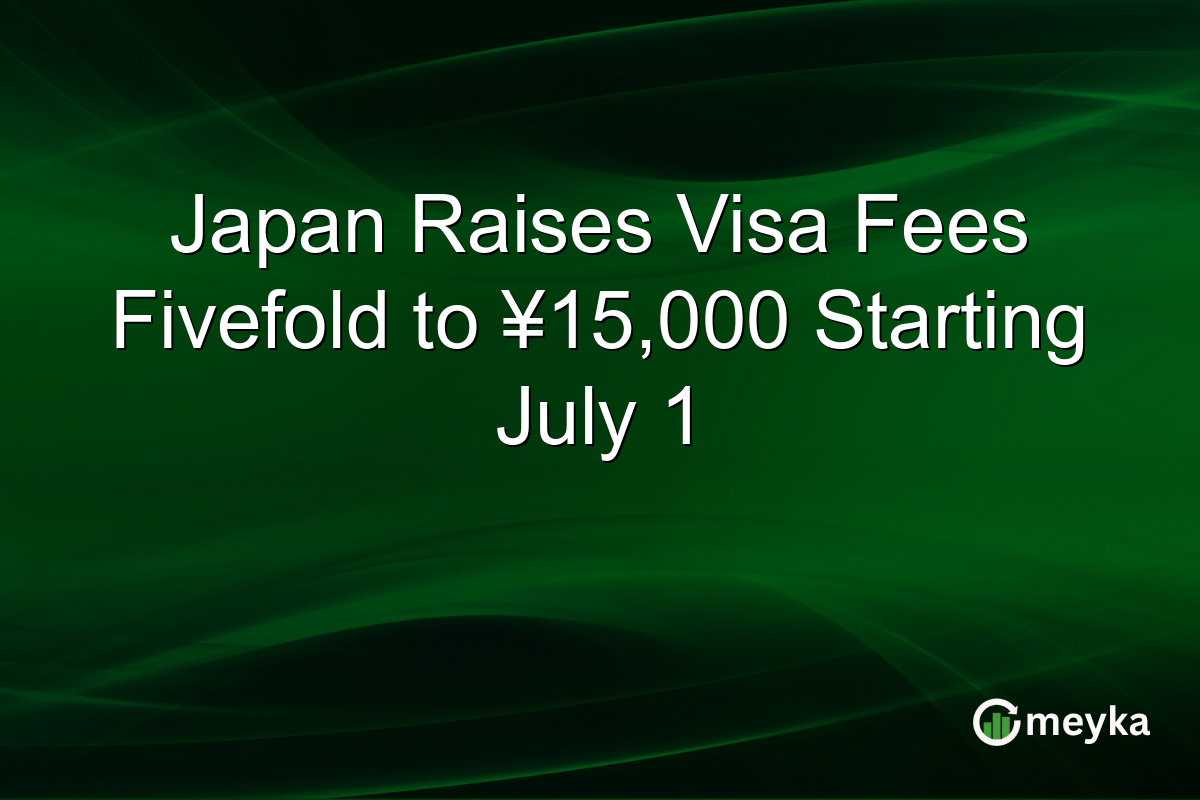 Japan Raises Visa Fees Fivefold to ¥15,000 Starting July 1