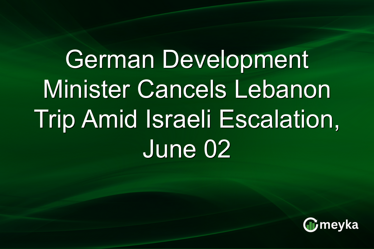 German Development Minister Cancels Lebanon Trip Amid Israeli Escalation, June 02