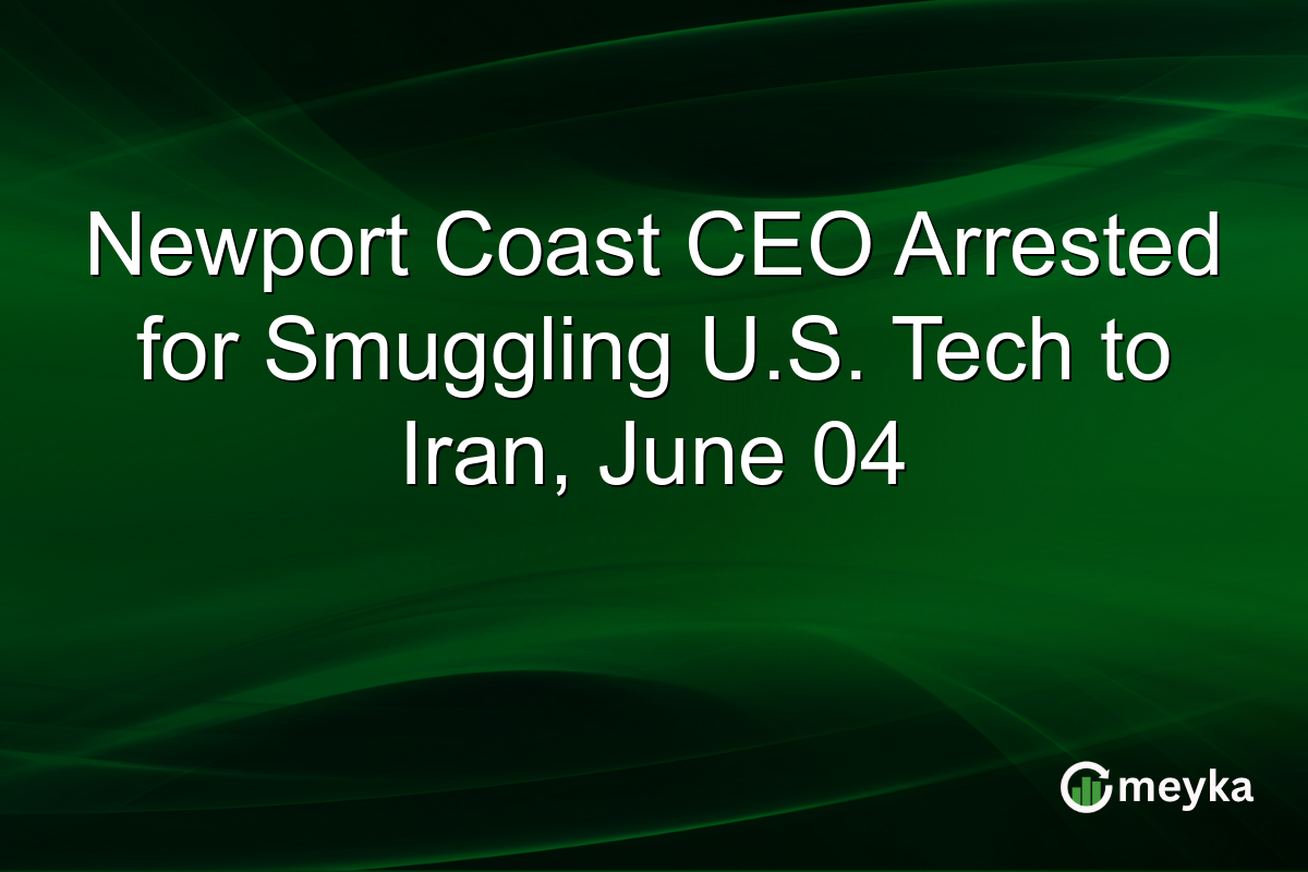 Newport Coast CEO Arrested for Smuggling U.S. Tech to Iran, June 04