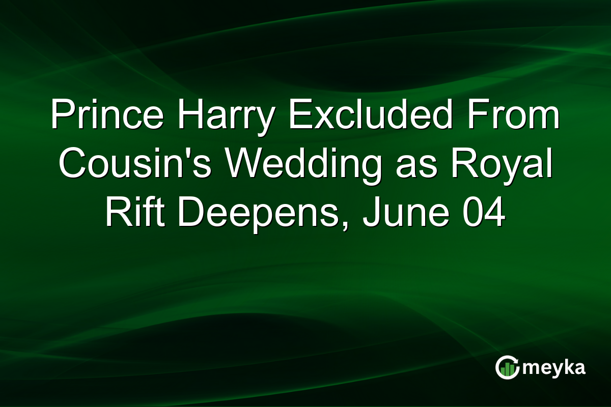 Prince Harry Excluded From Cousin’s Wedding as Royal Rift Deepens, June 04