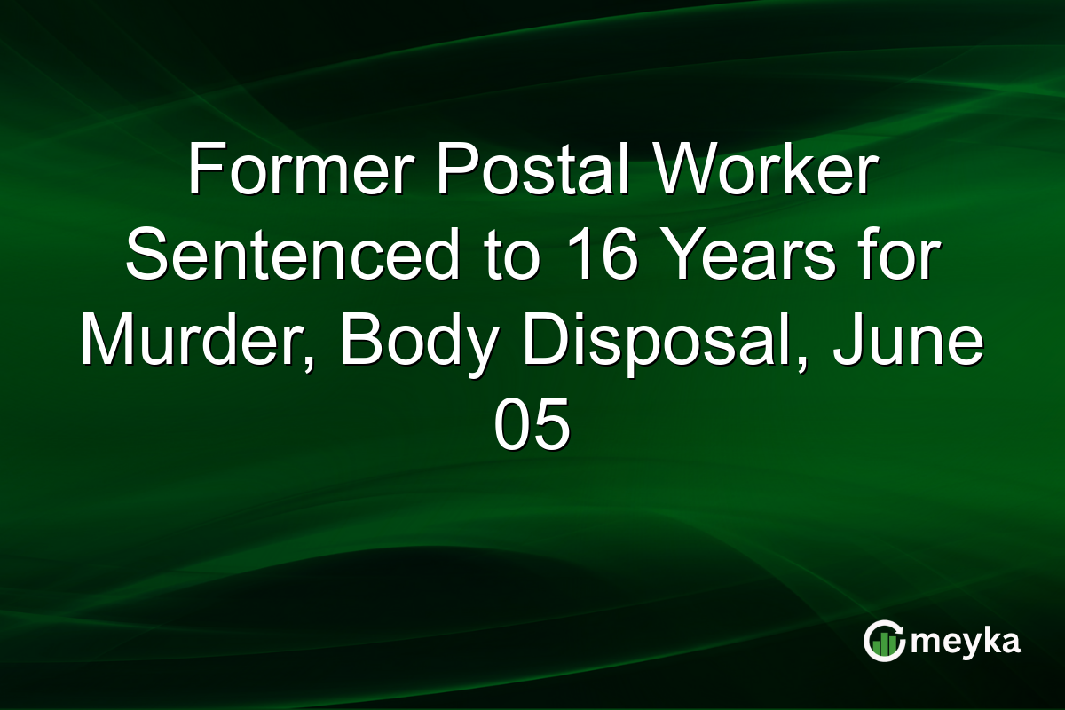 Former Postal Worker Sentenced to 16 Years for Murder, Body Disposal, June 05