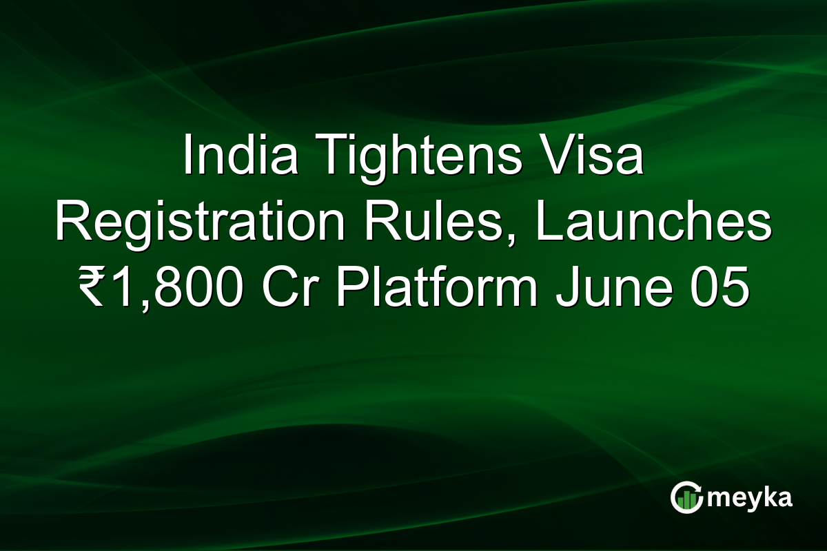 India Tightens Visa Registration Rules, Launches ₹1,800 Cr Platform June 05