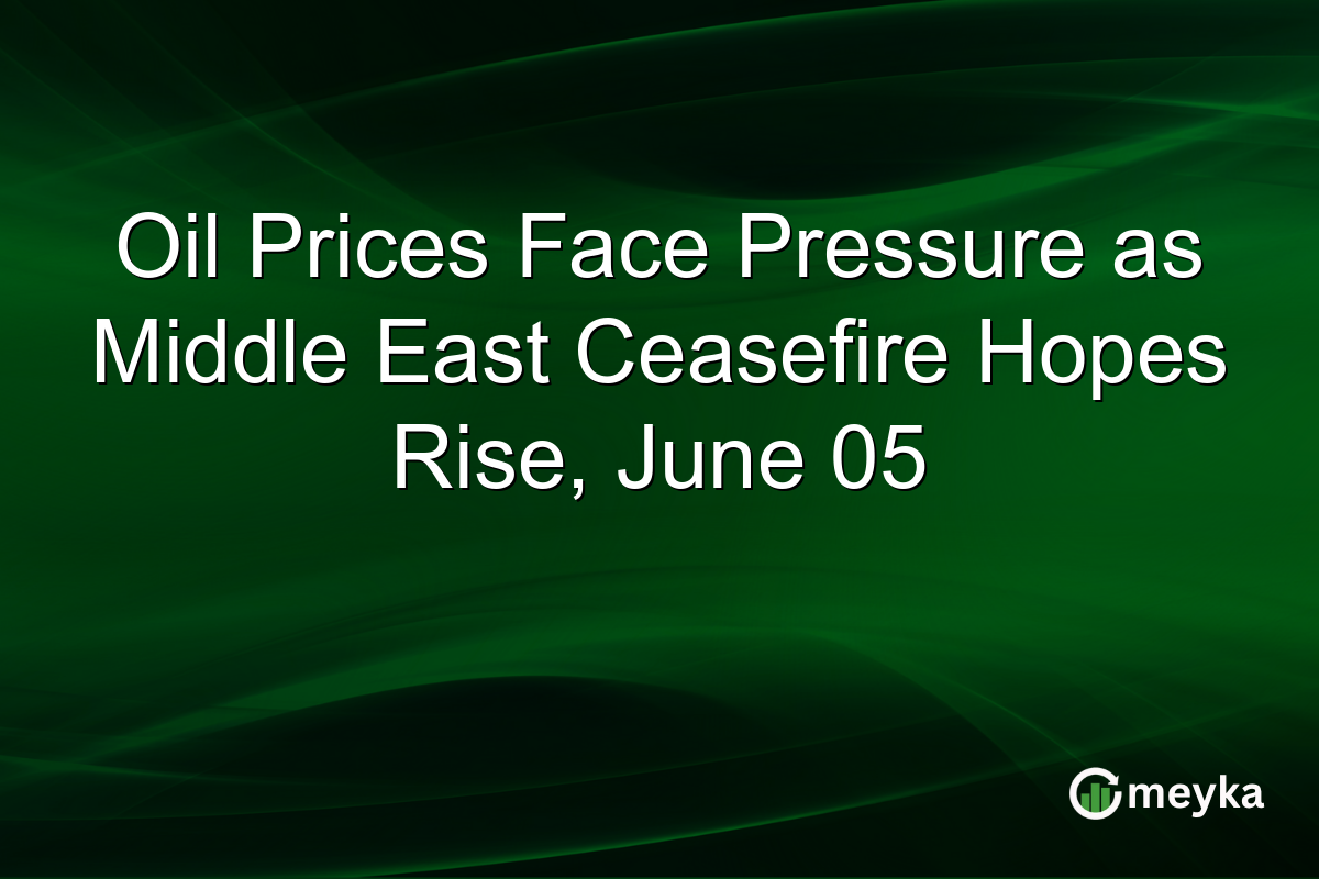 Oil Prices Face Pressure as Middle East Ceasefire Hopes Rise, June 05