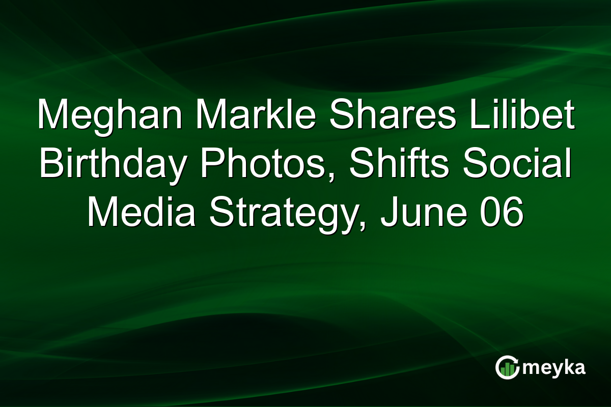 Meghan Markle Shares Lilibet Birthday Photos, Shifts Social Media Strategy, June 06
