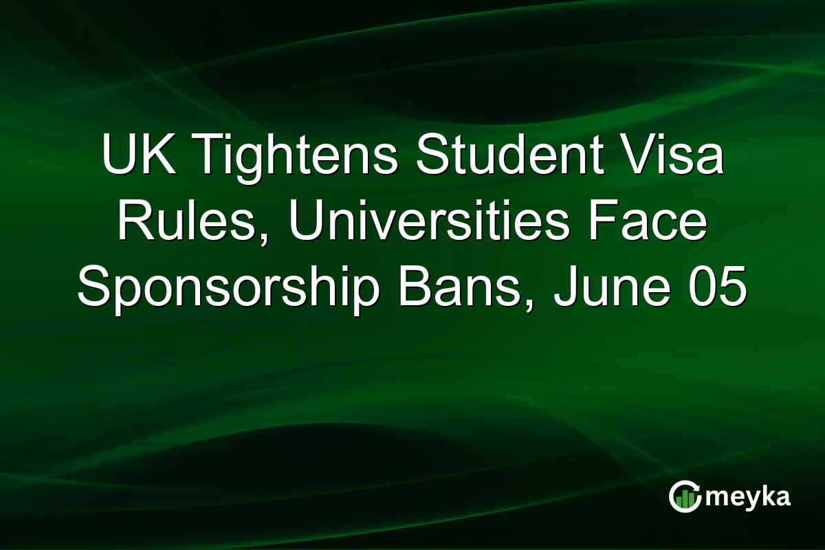 UK Tightens Student Visa Rules, Universities Face Sponsorship Bans, June 05