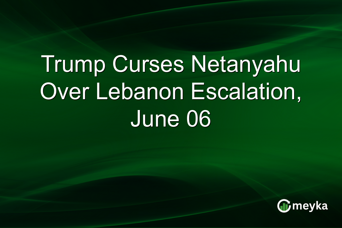 Trump Curses Netanyahu Over Lebanon Escalation, June 06