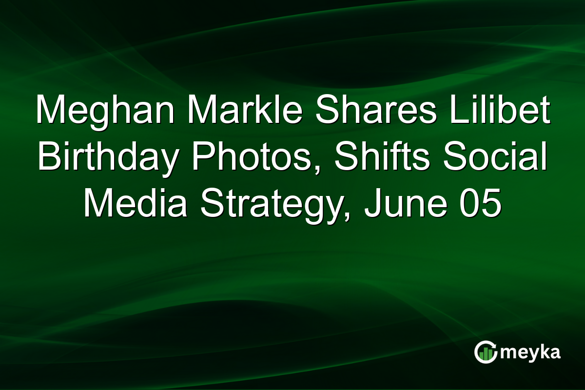 Meghan Markle Shares Lilibet Birthday Photos, Shifts Social Media Strategy, June 05