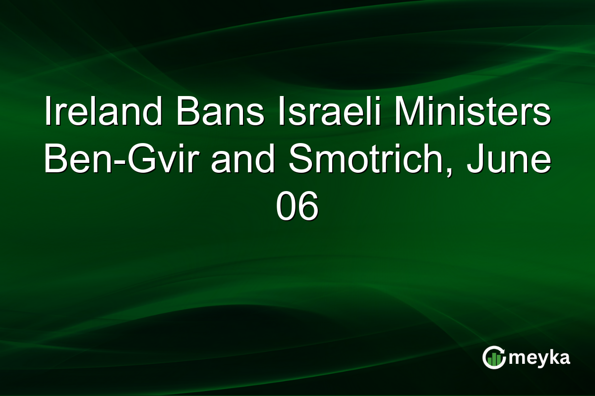 Ireland Bans Israeli Ministers Ben-Gvir and Smotrich, June 06