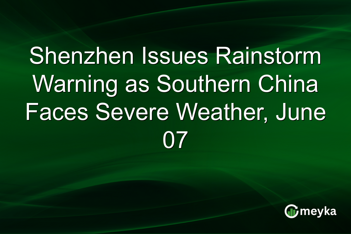 Shenzhen Issues Rainstorm Warning as Southern China Faces Severe Weather, June 07