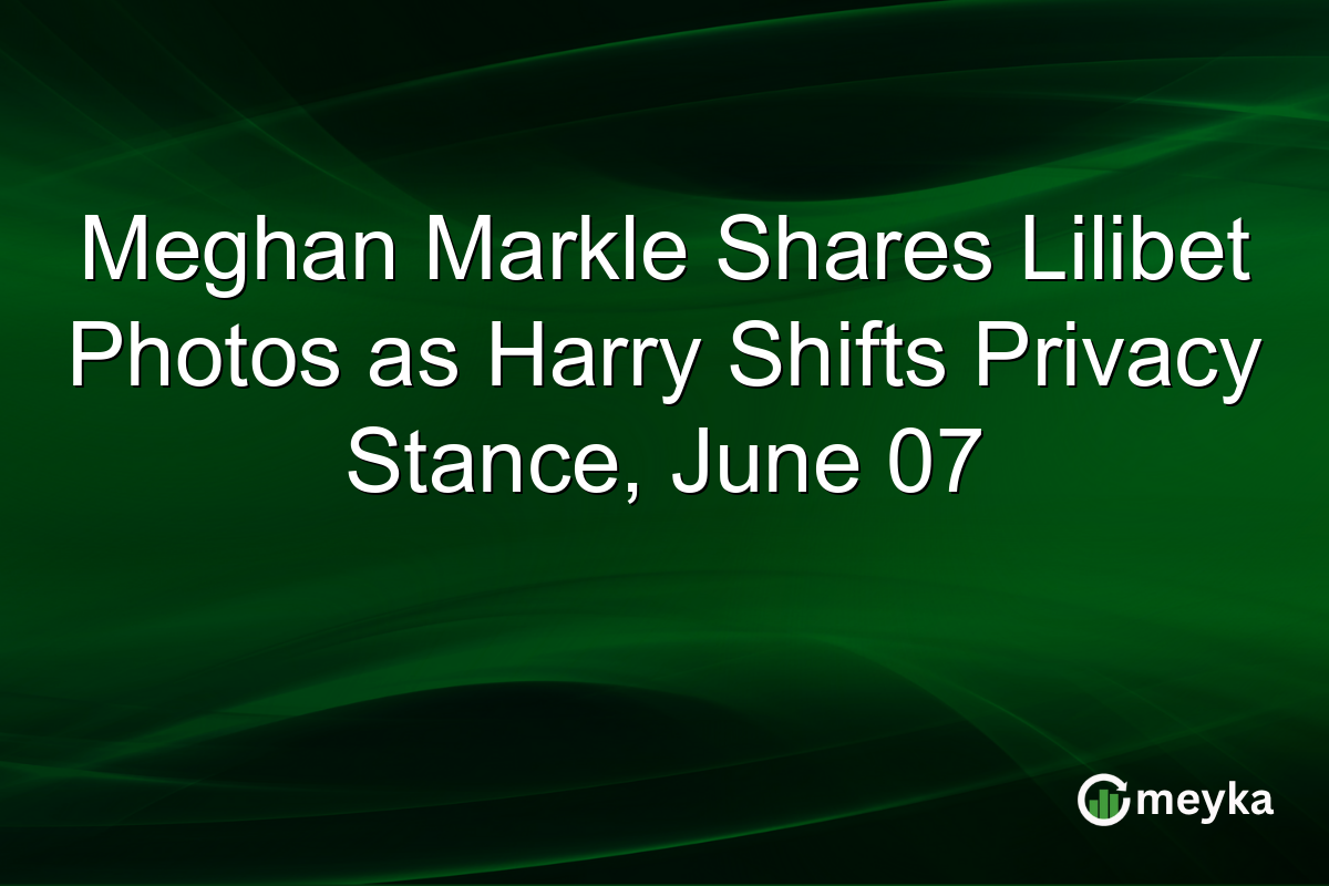 Meghan Markle Shares Lilibet Photos as Harry Shifts Privacy Stance, June 07