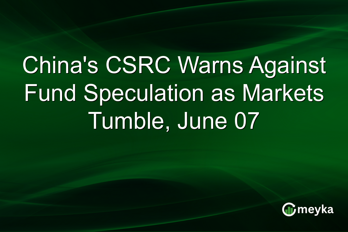 China’s CSRC Warns Against Fund Speculation as Markets Tumble, June 07