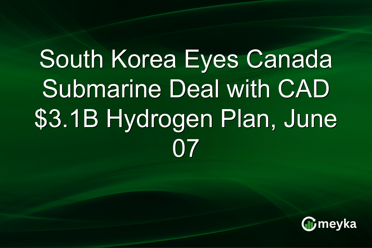 South Korea Eyes Canada Submarine Deal with CAD $3.1B Hydrogen Plan, June 07