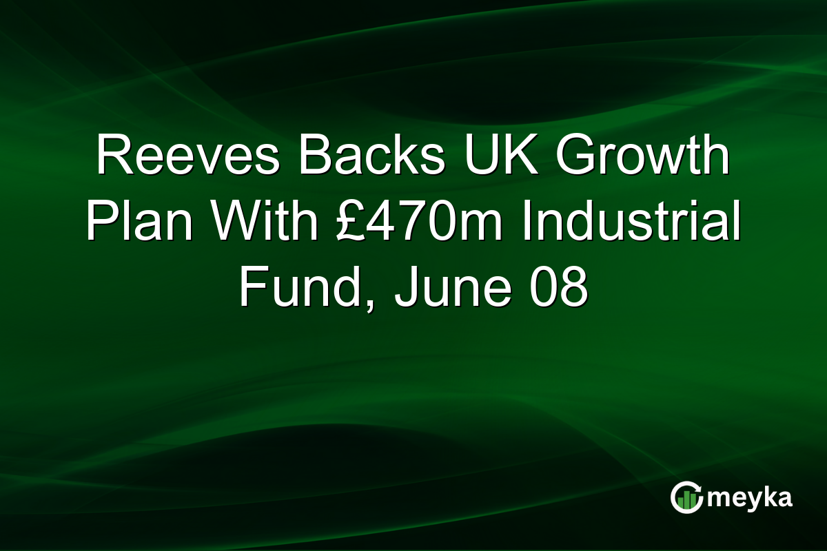 Reeves Backs UK Growth Plan With £470m Industrial Fund, June 08