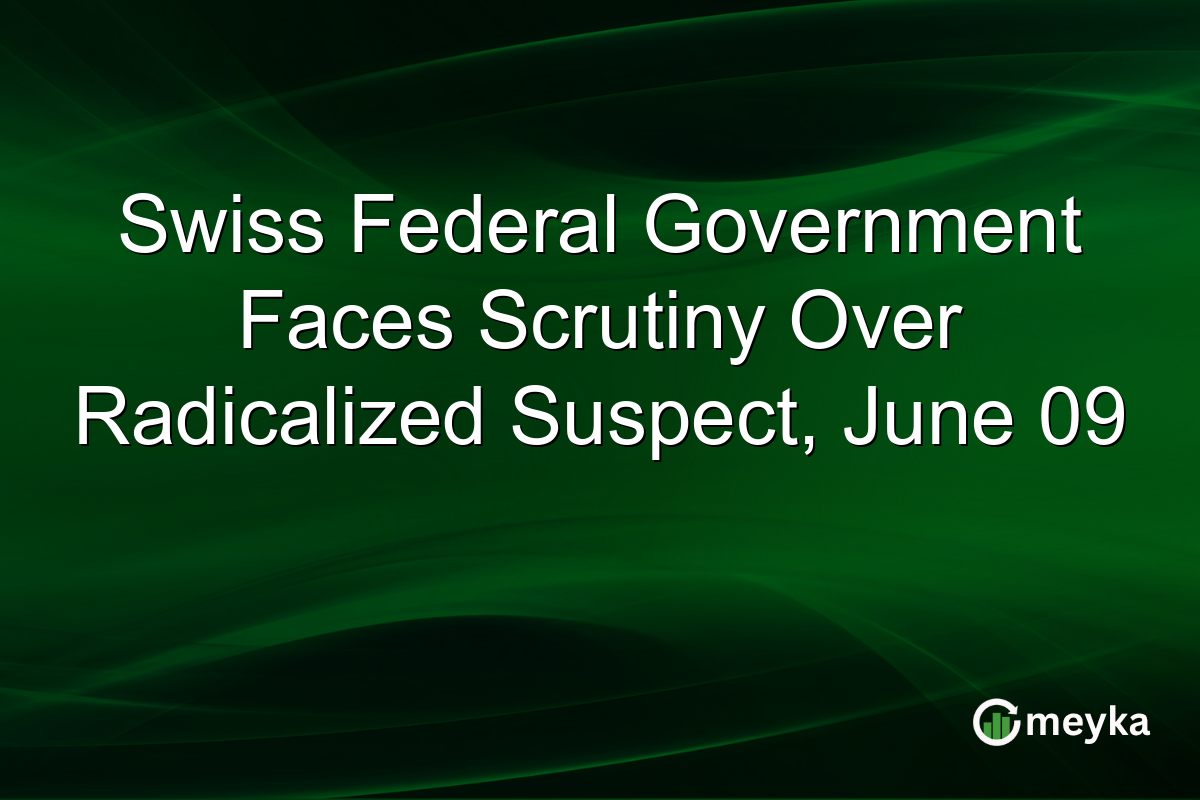 Swiss Federal Government Faces Scrutiny Over Radicalized Suspect, June 09