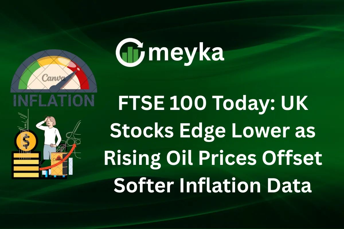 FTSE 100 Today: UK Stocks Edge Lower as Rising Oil Prices Offset Softer Inflation Data