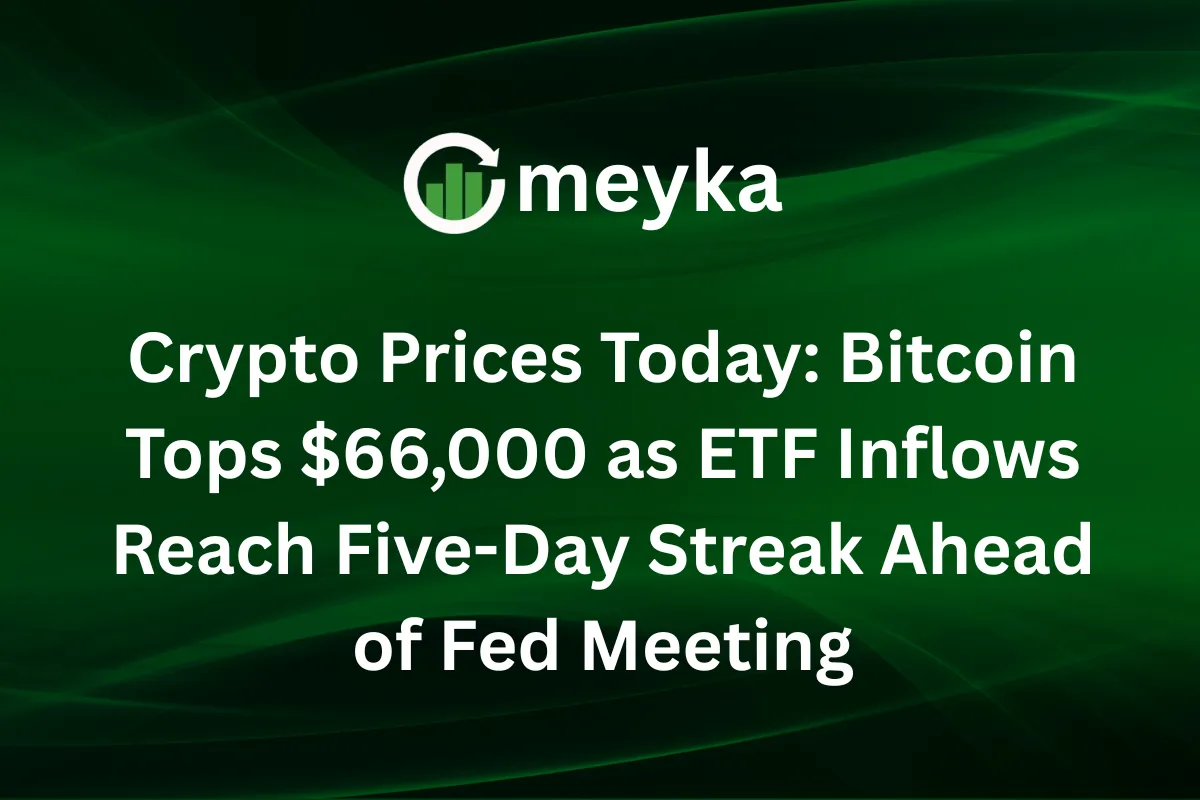 Crypto Prices Today: Bitcoin Tops $66,000 as ETF Inflows Reach Five-Day Streak Ahead of Fed Meeting