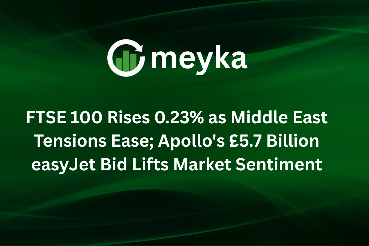 FTSE 100 Rises 0.23% as Middle East Tensions Ease; Apollo’s £5.7 Billion easyJet Bid Lifts Market Sentiment