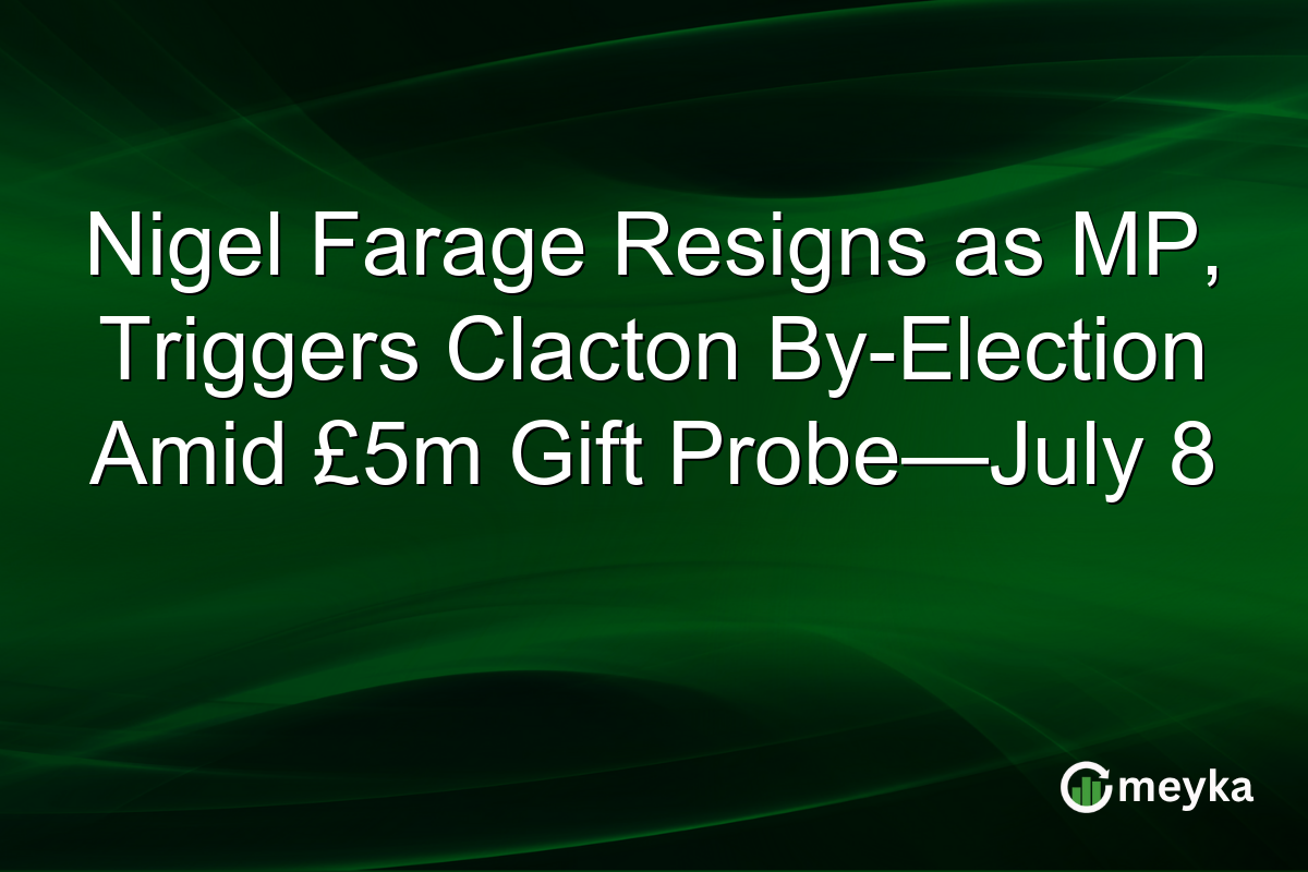 Nigel Farage Resigns as MP, Triggers Clacton By-Election Amid £5m Gift Probe—July 8