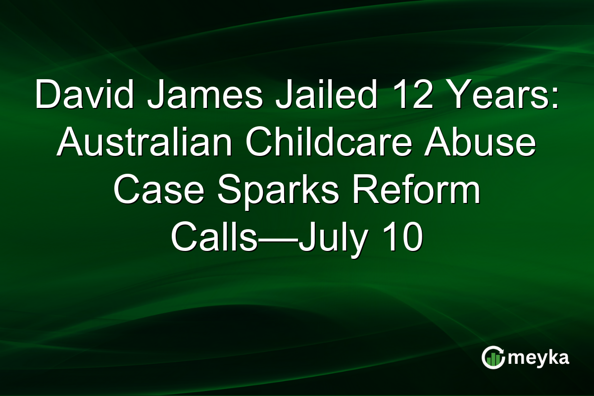 David James Jailed 12 Years: Australian Childcare Abuse Case Sparks Reform Calls—July 10