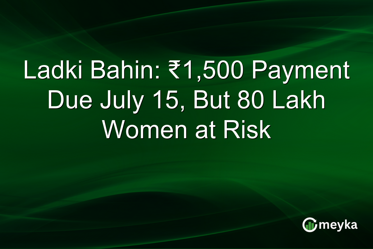 Ladki Bahin: ₹1,500 Payment Due July 15, But 80 Lakh Women at Risk