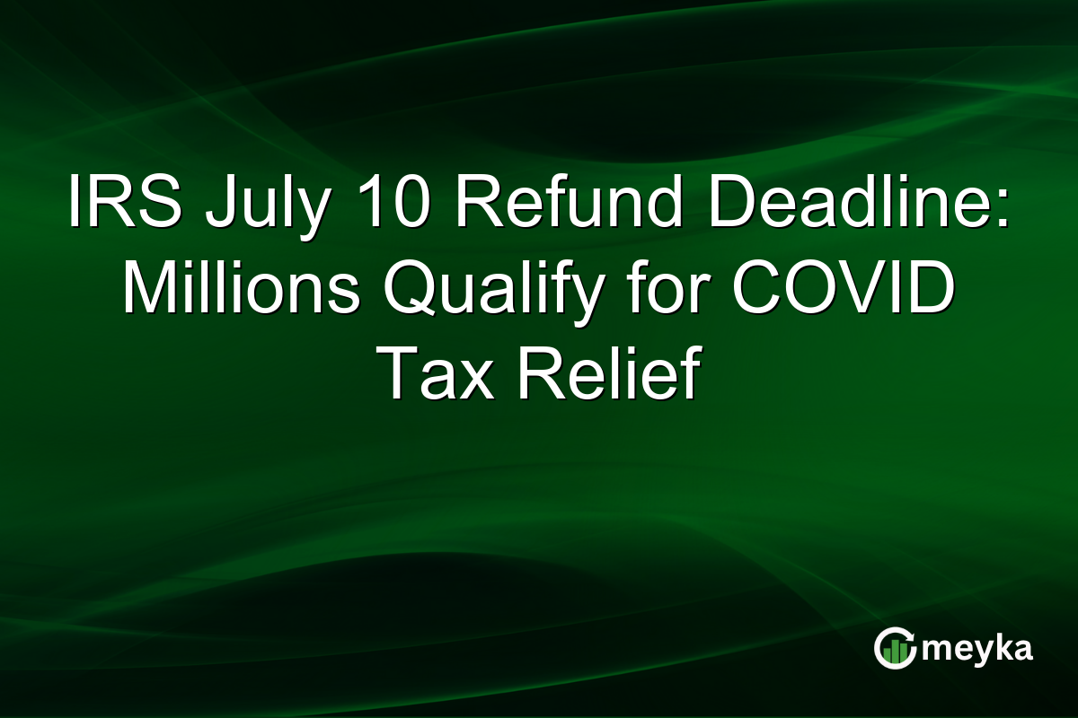 IRS July 10 Refund Deadline: Millions Qualify for COVID Tax Relief