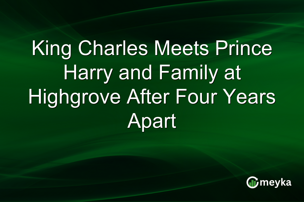 King Charles Meets Prince Harry and Family at Highgrove After Four Years Apart