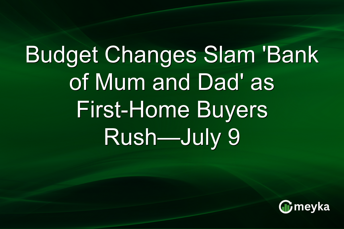 Budget Changes Slam ‘Bank of Mum and Dad’ as First-Home Buyers Rush—July 9