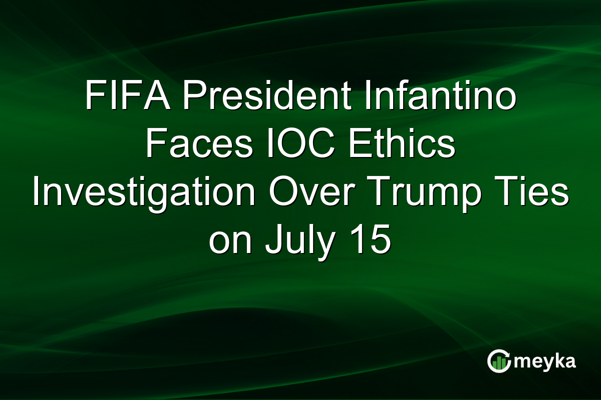 FIFA President Infantino Faces IOC Ethics Investigation Over Trump Ties on July 15