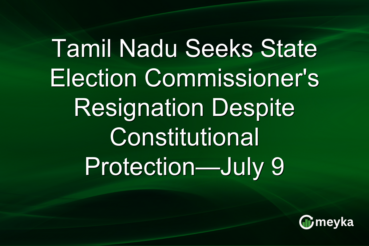 Tamil Nadu Seeks State Election Commissioner’s Resignation Despite Constitutional Protection—July 9