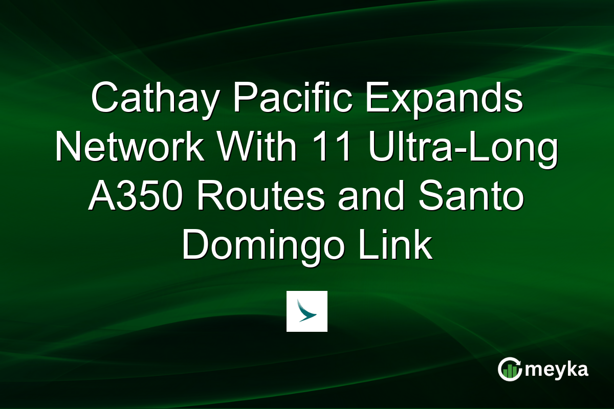 Cathay Pacific Expands Network With 11 Ultra-Long A350 Routes and Santo Domingo Link