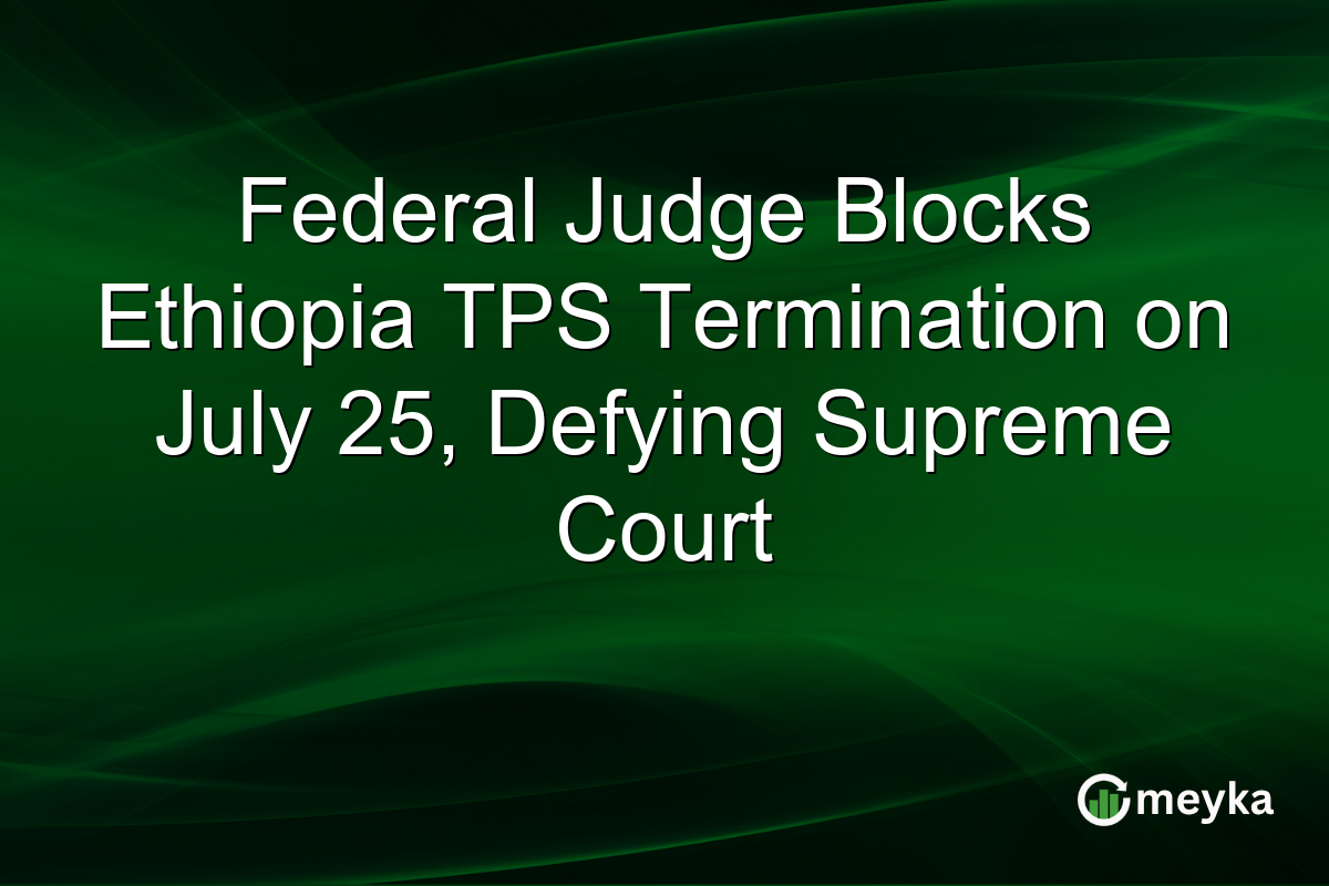 Federal Judge Blocks Ethiopia TPS Termination on July 25, Defying Supreme Court