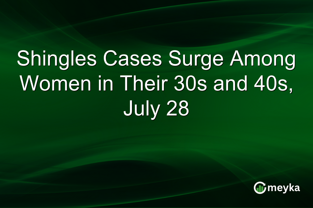 Shingles Cases Surge Among Women in Their 30s and 40s, July 28