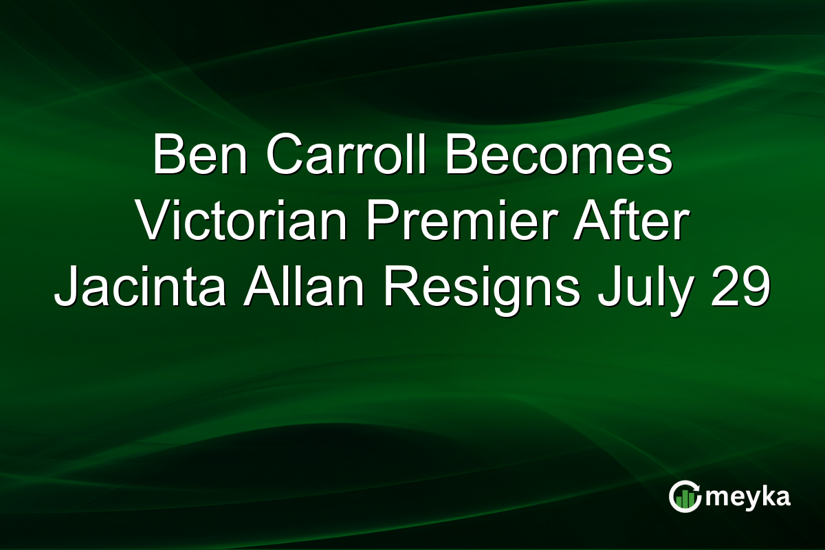 Ben Carroll Becomes Victorian Premier After Jacinta Allan Resigns July 29
