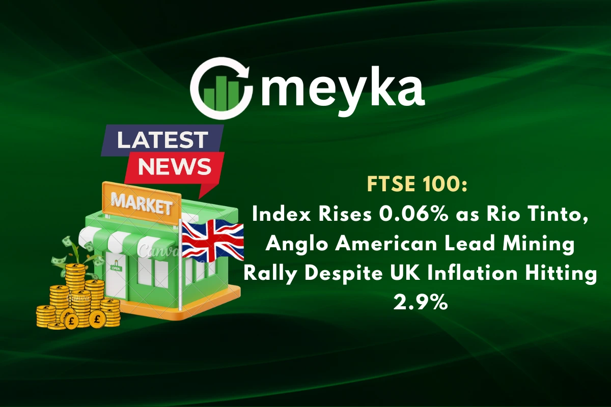 FTSE 100: Index Rises 0.06% as Rio Tinto, Anglo American Lead Mining Rally Despite UK Inflation Hitting 2.9%
