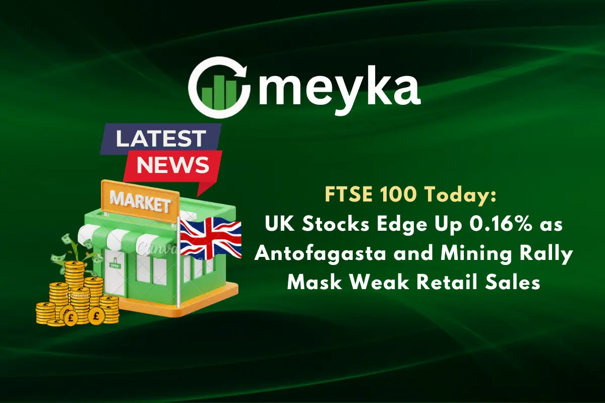FTSE 100 Today: UK Stocks Edge Up 0.16% as Antofagasta and Mining Rally Mask Weak Retail Sales