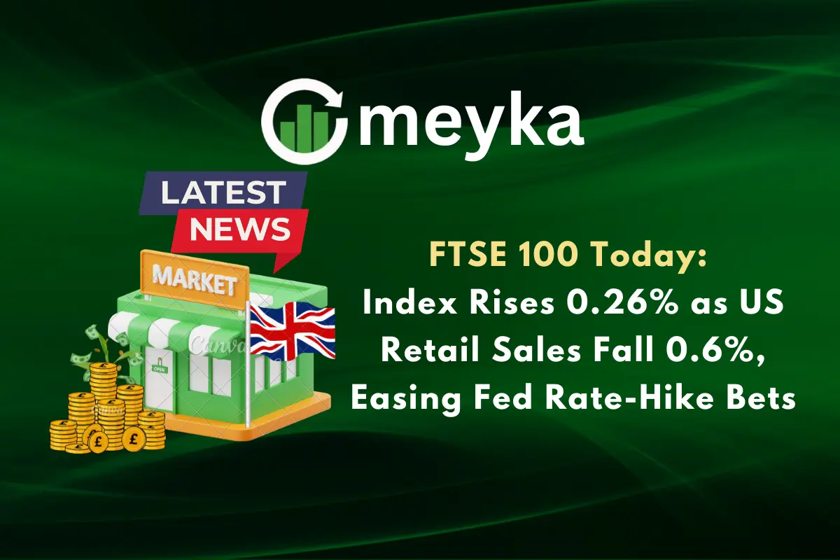 FTSE 100 Today: Index Rises 0.26% as US Retail Sales Fall 0.6%, Easing Fed Rate-Hike Bets