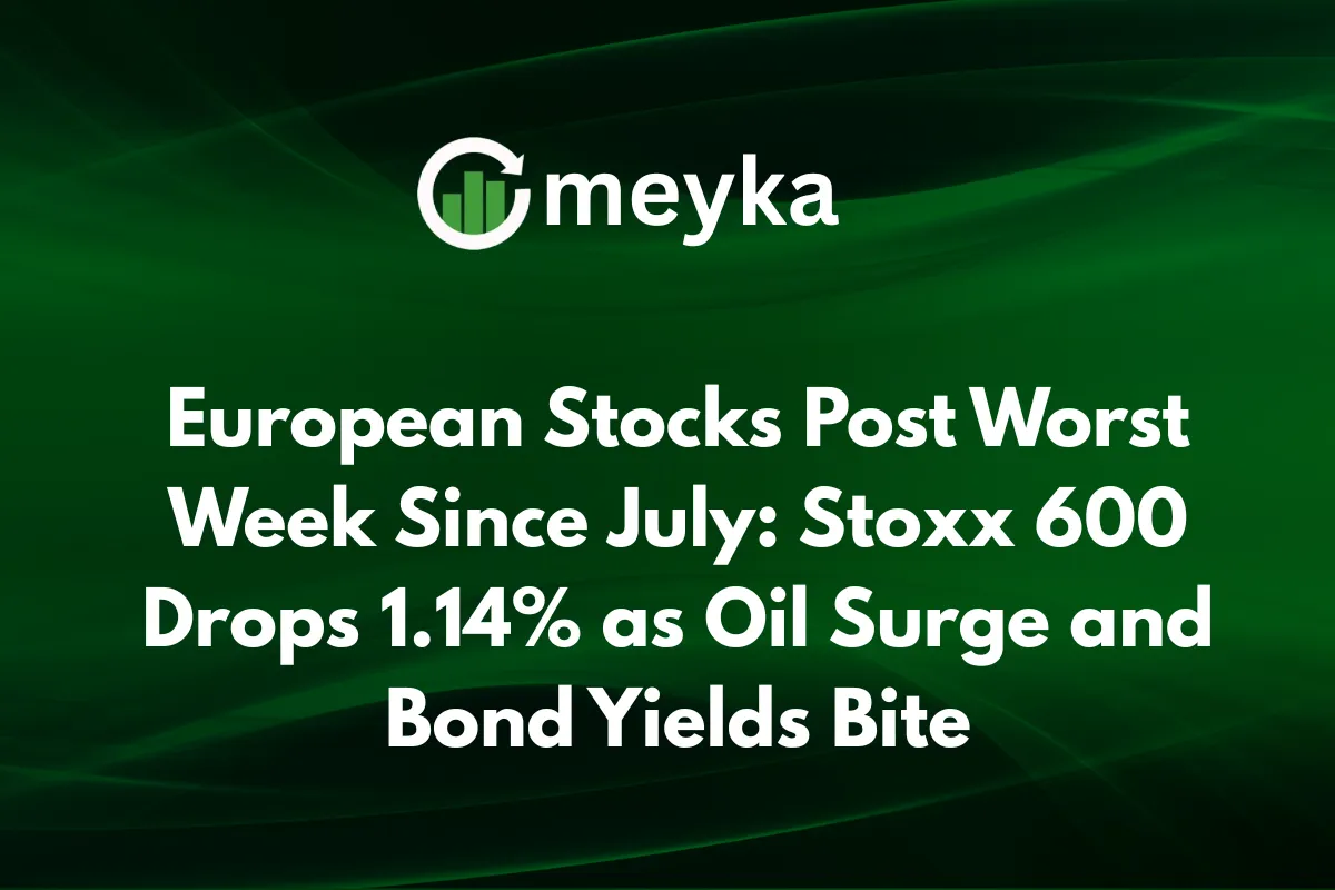 European Stocks Post Worst Week Since July: Stoxx 600 Drops 1.14% as Oil Surge and Bond Yields Bite