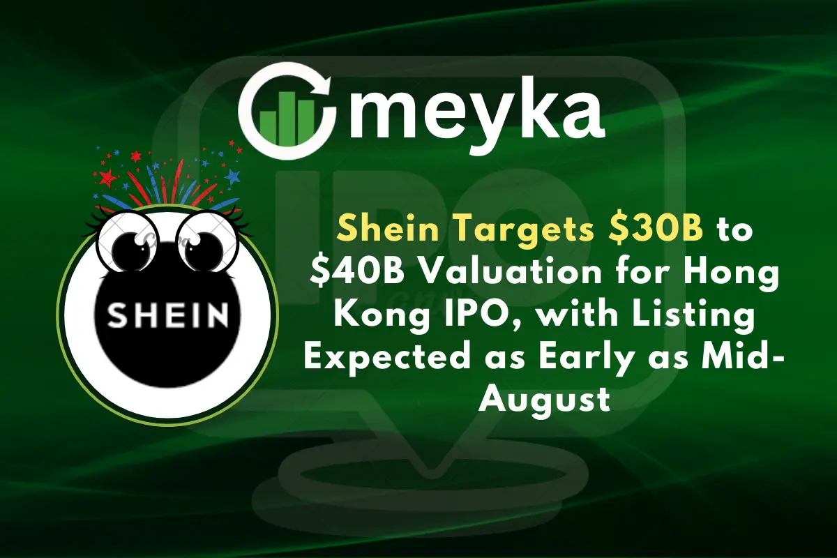 Shein Targets $30B to $40B Valuation for Hong Kong IPO, with Listing Expected as Early as Mid-August